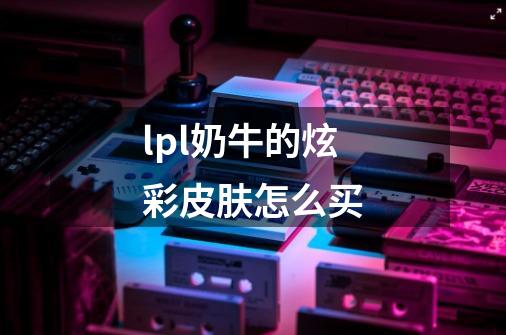 lpl奶牛的炫彩皮肤怎么买-第1张-游戏信息-龙启网