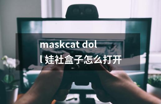 maskcat doll 娃社盒子怎么打开-第1张-游戏信息-龙启网