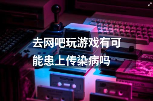 去网吧玩游戏有可能患上传染病吗-第1张-游戏信息-龙启网