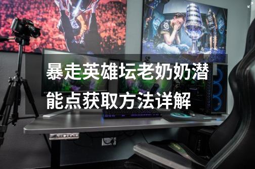 暴走英雄坛老奶奶潜能点获取方法详解-第1张-游戏信息-龙启网