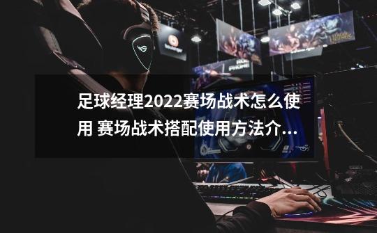 足球经理2022赛场战术怎么使用 赛场战术搭配使用方法介绍-第1张-游戏信息-龙启网