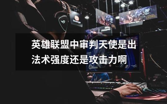 英雄联盟中审判天使是出法术强度还是攻击力啊-第1张-游戏信息-龙启网