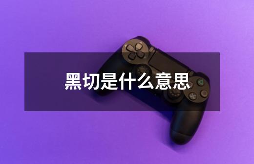 黑切是什么意思-第1张-游戏信息-龙启网