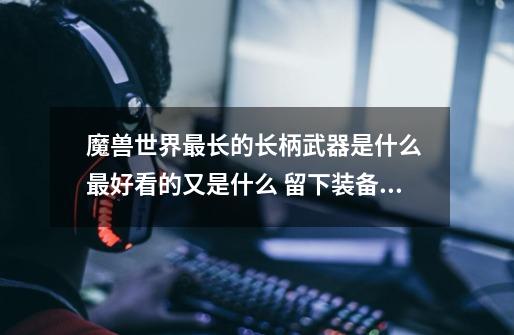 魔兽世界最长的长柄武器是什么 最好看的又是什么 留下装备名字谢谢-第1张-游戏信息-龙启网