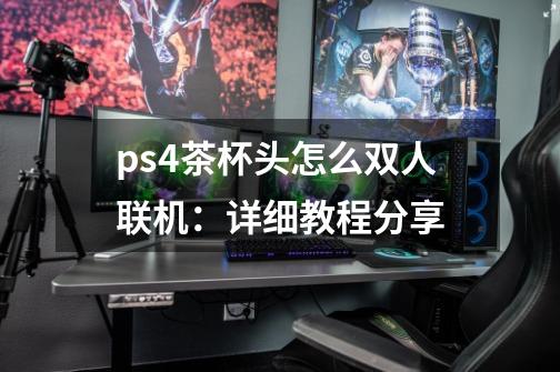 ps4茶杯头怎么双人联机:详细教程分享-第1张-游戏信息-龙启网