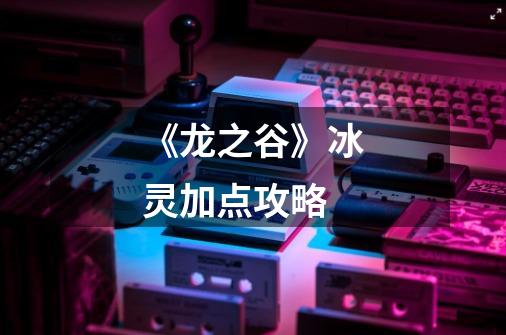 《龙之谷》冰灵加点攻略-第1张-游戏信息-龙启网