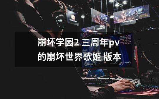 崩坏学园2 三周年pv的崩坏世界歌姬 版本-第1张-游戏信息-龙启网