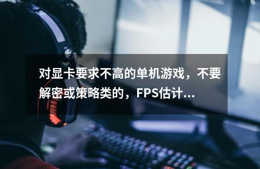 对显卡要求不高的单机游戏,不要解密或策略类的,FPS估计也拖不起来-第1张-游戏信息-龙启网