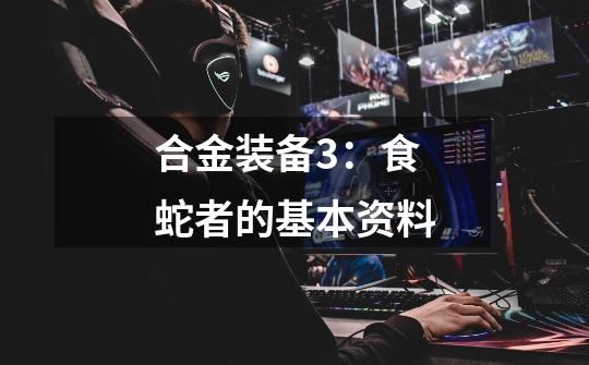 合金装备3:食蛇者的基本资料-第1张-游戏信息-龙启网