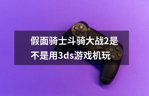 假面骑士斗骑大战2是不是用3ds游戏机玩-第1张-游戏信息-龙启网