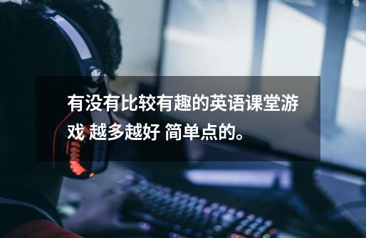 有没有比较有趣的英语课堂游戏 越多越好 简单点的。-第1张-游戏信息-龙启网