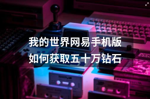 我的世界网易手机版如何获取五十万钻石-第1张-游戏信息-龙启网