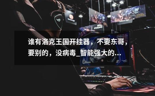 谁有洛克王国开挂器,不要东哥,要别的,没病毒_智能强大的洛克王国辅助-第1张-游戏信息-龙启网