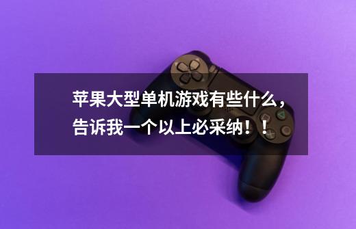 苹果大型单机游戏有些什么，告诉我一个以上必采纳！！-第1张-游戏信息-龙启网