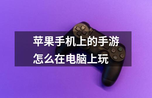苹果手机上的手游怎么在电脑上玩-第1张-游戏信息-龙启网