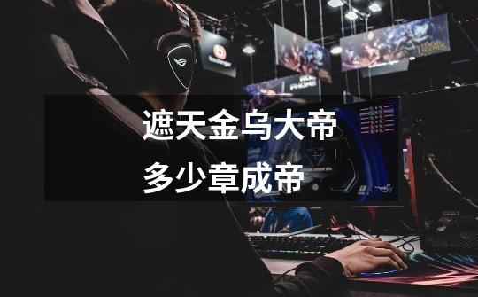 遮天金乌大帝多少章成帝-第1张-游戏信息-龙启网