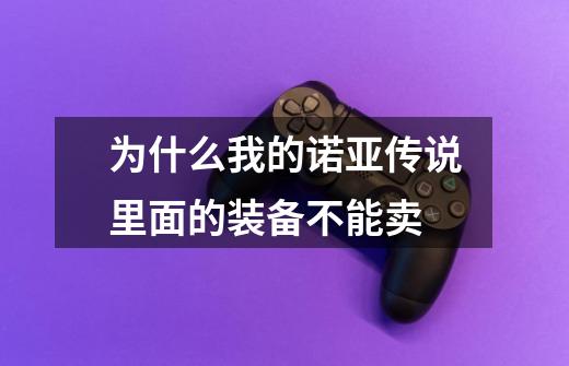为什么我的诺亚传说里面的装备不能卖-第1张-游戏信息-龙启网