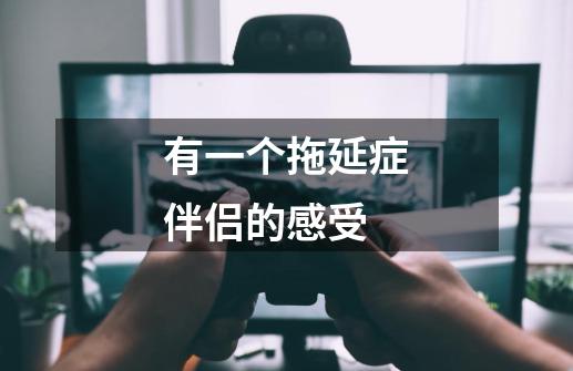 有一个拖延症伴侣的感受-第1张-游戏信息-龙启网