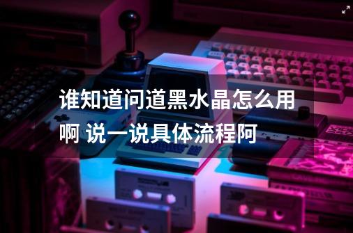 谁知道问道黑水晶怎么用啊 说一说具体流程阿-第1张-游戏信息-龙启网