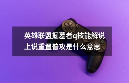 英雄联盟掘墓者q技能解说上说重置普攻是什么意思-第1张-游戏信息-龙启网