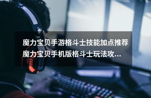 魔力宝贝手游格斗士技能加点推荐魔力宝贝手机版格斗士玩法攻略-第1张-游戏信息-龙启网