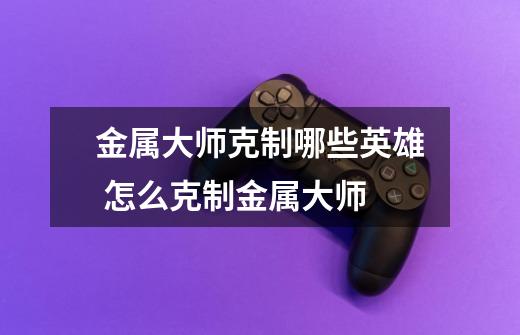 金属大师克制哪些英雄 怎么克制金属大师-第1张-游戏信息-龙启网