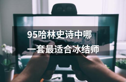95哈林史诗中哪一套最适合冰结师-第1张-游戏信息-龙启网