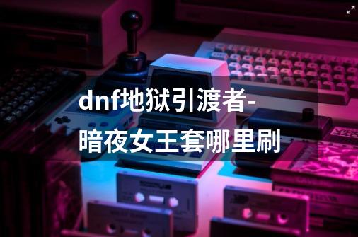 dnf地狱引渡者-暗夜女王套哪里刷-第1张-游戏信息-龙启网