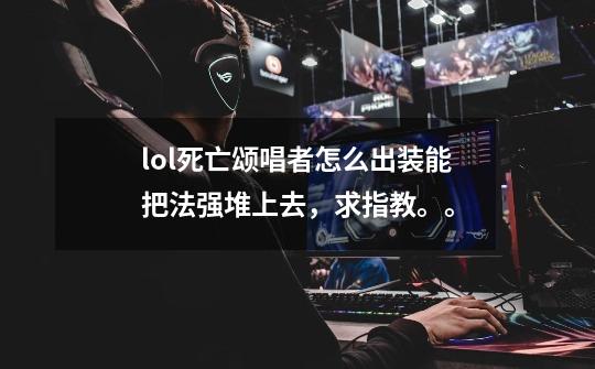 lol死亡颂唱者怎么出装能把法强堆上去,求指教。。-第1张-游戏信息-龙启网