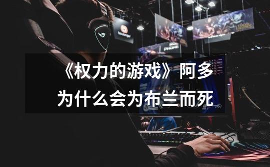《权力的游戏》阿多为什么会为布兰而死-第1张-游戏信息-龙启网