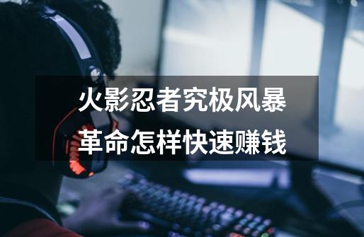 火影忍者究极风暴革命怎样快速赚钱-第1张-游戏信息-龙启网