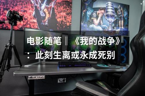 电影随笔‖《我的战争》:此刻生离或永成死别-第1张-游戏信息-龙启网