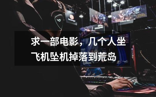 求一部电影,几个人坐飞机坠机掉落到荒岛-第1张-游戏信息-龙启网