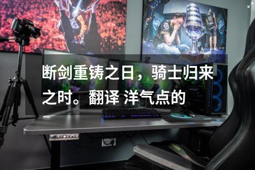 断剑重铸之日，骑士归来之时。翻译 洋气点的-第1张-游戏信息-龙启网
