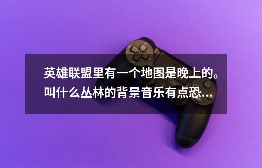 英雄联盟里有一个地图是晚上的。叫什么丛林的背景音乐有点恐怖又有点像植物大战僵尸的音乐。叫什么-第1张-游戏信息-龙启网