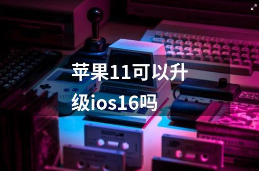 苹果11可以升级ios16吗-第1张-游戏信息-龙启网