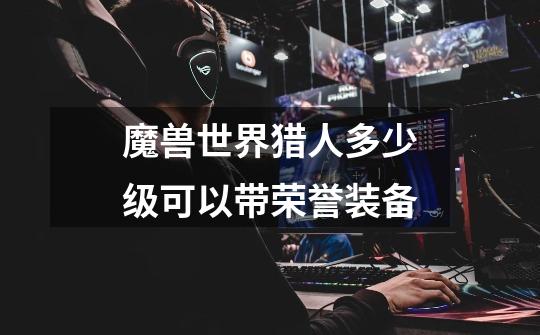魔兽世界猎人多少级可以带荣誉装备-第1张-游戏信息-龙启网