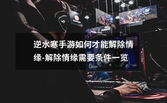 逆水寒手游如何才能解除情缘-解除情缘需要条件一览-第1张-游戏信息-龙启网