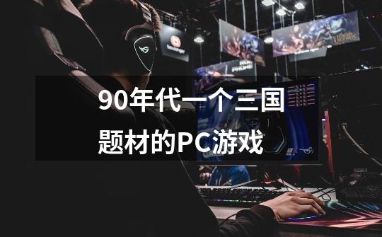 90年代一个三国题材的PC游戏-第1张-游戏信息-龙启网