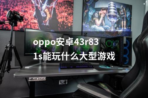 oppo安卓4.3r831s能玩什么大型游戏-第1张-游戏信息-龙启网