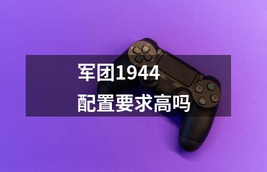 军团1944配置要求高吗-第1张-游戏信息-龙启网