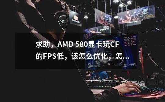 求助，AMD 580显卡玩CF的FPS低，该怎么优化，怎么调最低频率-第1张-游戏信息-龙启网
