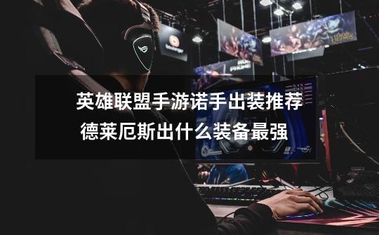 英雄联盟手游诺手出装推荐 德莱厄斯出什么装备最强-第1张-游戏信息-龙启网