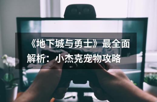 《地下城与勇士》最全面解析:小杰克宠物攻略-第1张-游戏信息-龙启网