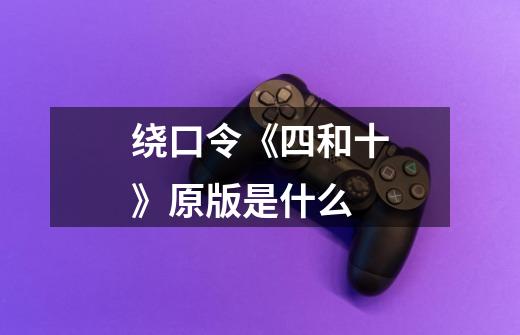 绕口令《四和十》原版是什么-第1张-游戏信息-龙启网