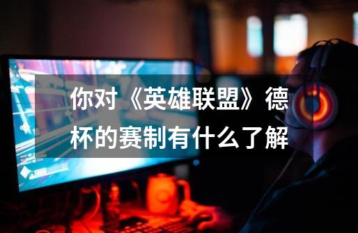你对《英雄联盟》德杯的赛制有什么了解-第1张-游戏信息-龙启网