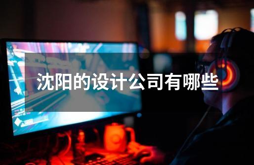 沈阳的设计公司有哪些-第1张-游戏信息-龙启网