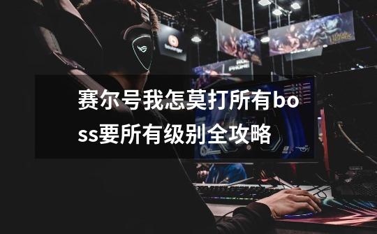 赛尔号我怎莫打所有boss要所有级别全攻略-第1张-游戏信息-龙启网