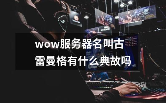 wow服务器名叫古雷曼格有什么典故吗-第1张-游戏信息-龙启网