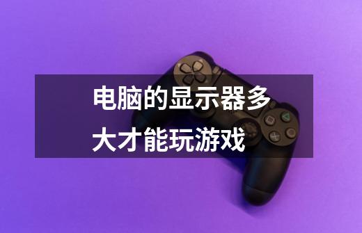 电脑的显示器多大才能玩游戏-第1张-游戏信息-龙启网